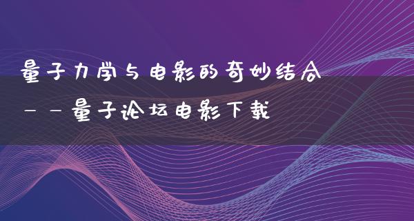 量子力学与电影的奇妙结合——量子论坛电影下载