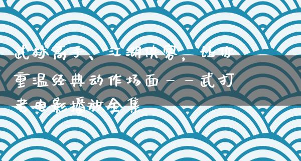 武林高手、江湖侠客，让你重温经典动作场面——武打老电影播放全集