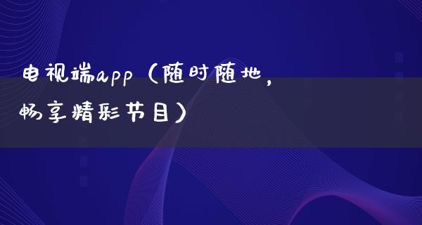 电视端app（随时随地，畅享精彩节目）