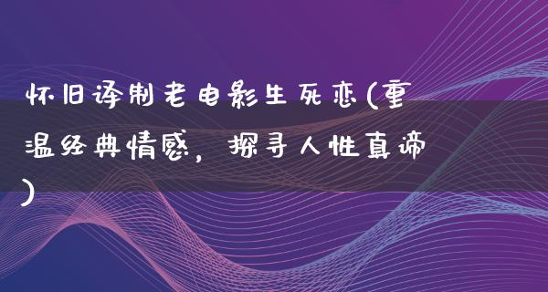 怀旧译制老电影生死恋(重温经典情感，探寻人性真谛)