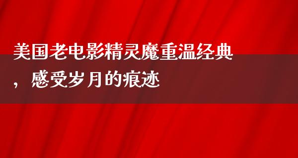 美国老电影精灵魔重温经典，感受岁月的痕迹