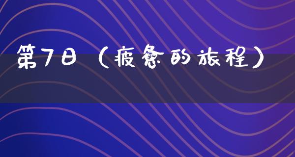 第7日（疲惫的旅程）