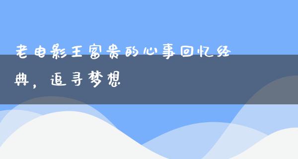 老电影王富贵的心事回忆经典，追寻梦想