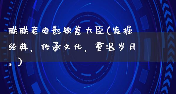 联联老电影钦差大臣(发掘经典，传承文化，重温岁月。)