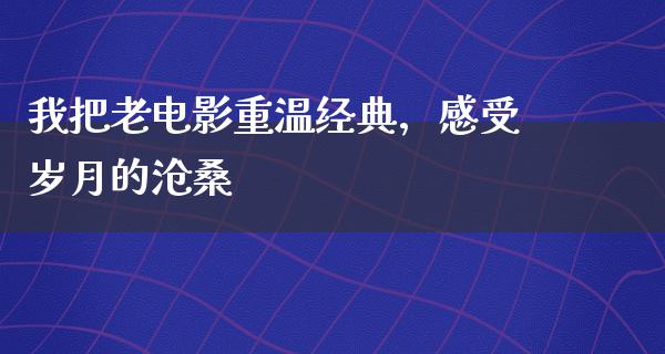 我把老电影重温经典，感受岁月的沧桑