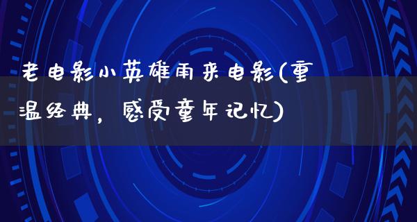 老电影小英雄雨来电影(重温经典，感受童年记忆)