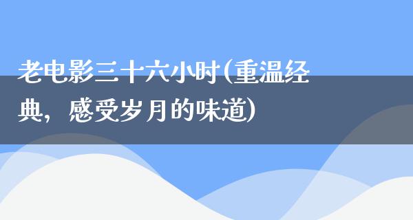 老电影三十六小时(重温经典，感受岁月的味道)