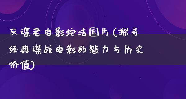 反谍老电影蛇法国片(探寻经典谍战电影的魅力与历史价值)