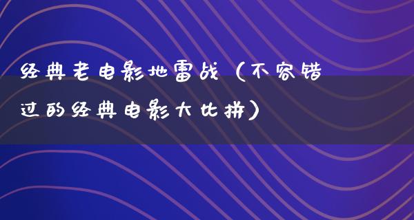 经典老电影地雷战（不容错过的经典电影大比拼）