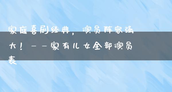 家庭喜剧经典，演员阵容强大！——家有儿女全部演员表