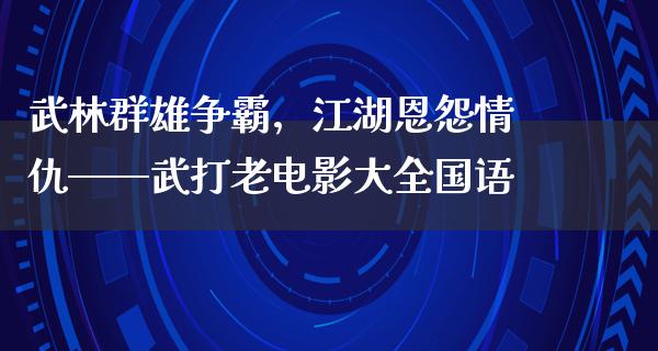 武林群雄争霸，江湖恩怨情仇——武打老电影大全国语