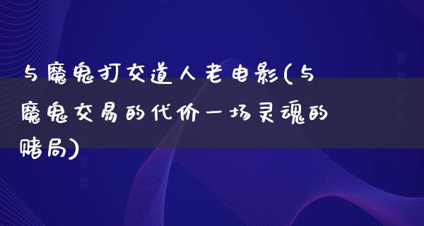 与魔鬼打交道人老电影(与魔鬼交易的代价一场灵魂的赌局)