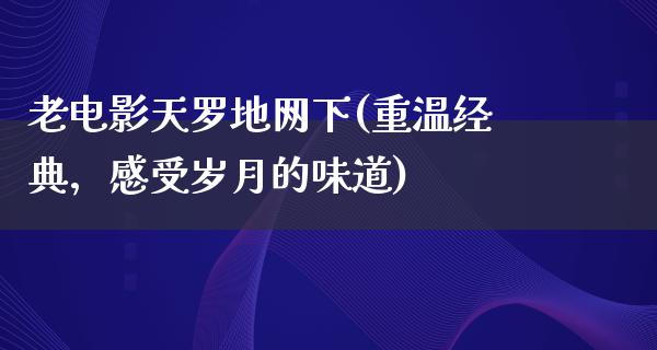 老电影天罗地网下(重温经典，感受岁月的味道)