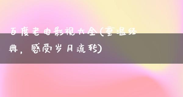 百度老电影视大全(重温经典，感受岁月流转)