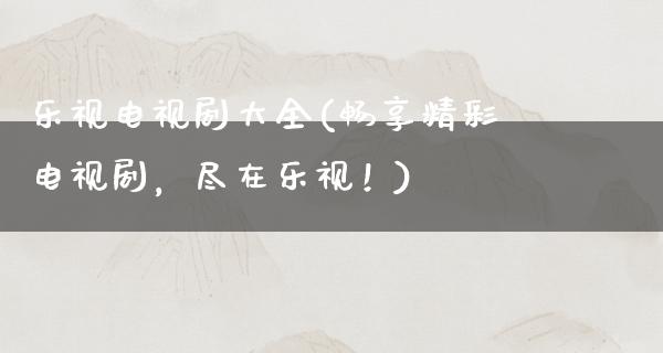 乐视电视剧大全(畅享精彩电视剧，尽在乐视！)