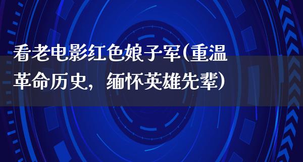 看老电影红色娘子军(重温革命历史，缅怀英雄先辈)