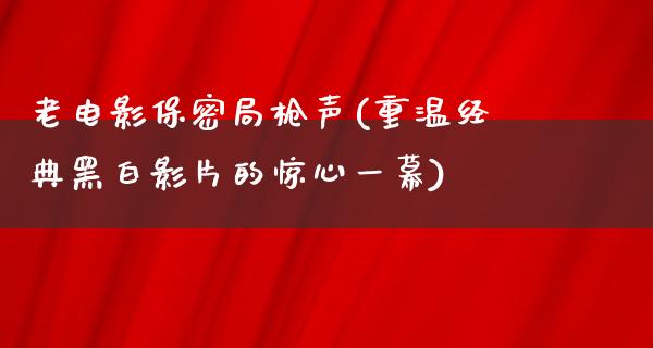 老电影保密局枪声(重温经典黑白影片的惊心一幕)