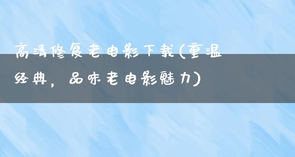 高清修复老电影下载(重温经典，品味老电影魅力)