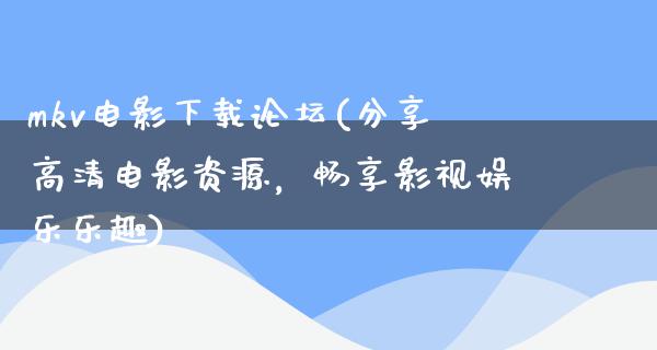 mkv电影下载论坛(分享高清电影资源，畅享影视娱乐乐趣)