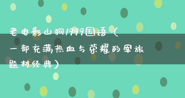 老电影山狗1999国语（一部充满热血与荣耀的军旅题材经典）