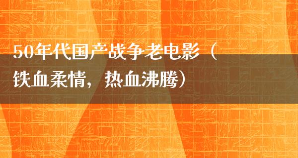 50年代国产战争老电影（铁血柔情，热血沸腾）