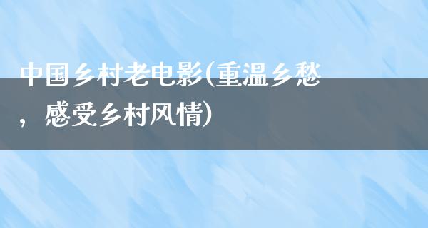 中国乡村老电影(重温乡愁，感受乡村风情)