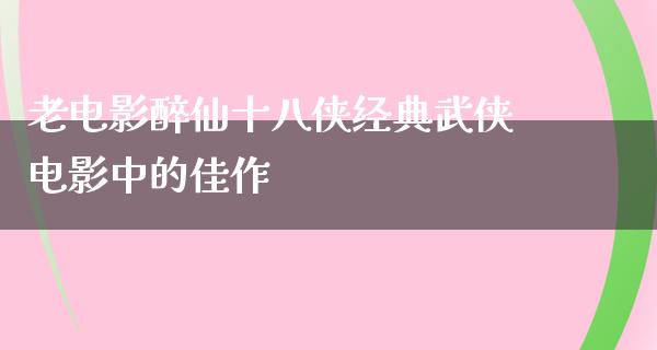 老电影醉仙十八侠经典武侠电影中的佳作