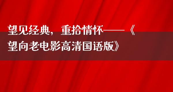 望见经典，重拾情怀——《望向老电影高清国语版》