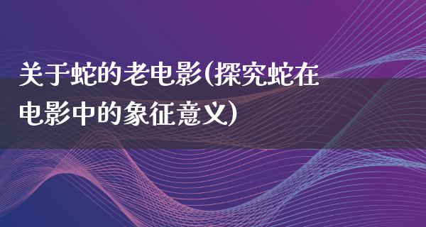 关于蛇的老电影(探究蛇在电影中的象征意义)