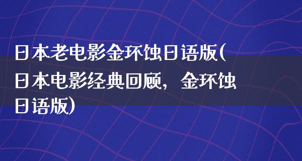 日本老电影金环蚀日语版(日本电影经典回顾，金环蚀日语版)