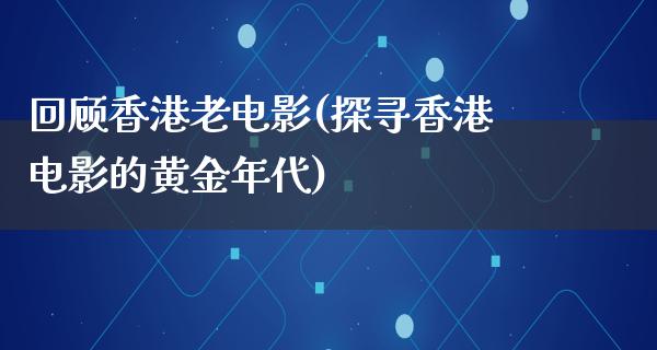 回顾香港老电影(探寻香港电影的黄金年代)