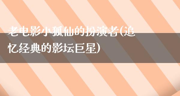 老电影小狐仙的扮演者(追忆经典的影坛巨星)