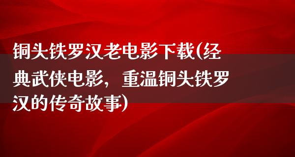 铜头铁罗汉老电影下载(经典武侠电影，重温铜头铁罗汉的传奇故事)