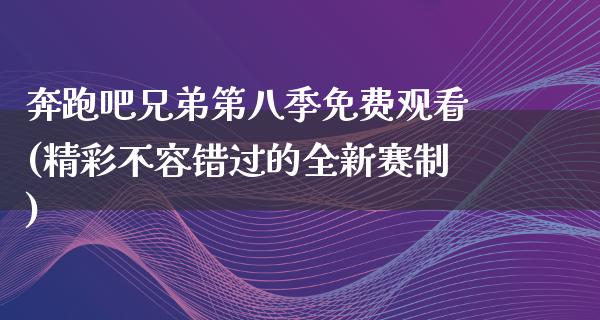 奔跑吧兄弟第八季免费观看(精彩不容错过的全新赛制)