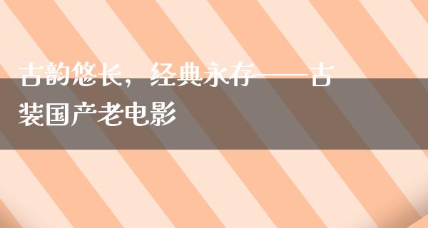 古韵悠长，经典永存——古装国产老电影