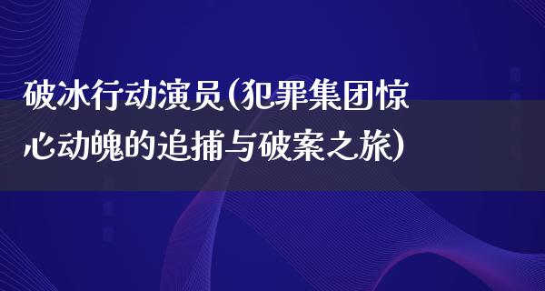 破冰行动演员(犯罪集团惊心动魄的追捕与破案之旅)