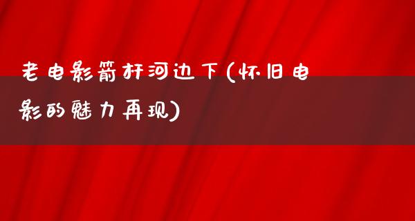 老电影箭杆河边下(怀旧电影的魅力再现)