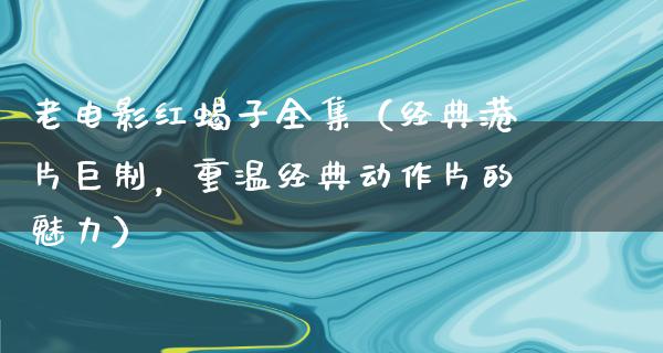 老电影红蝎子全集（经典港片巨制，重温经典动作片的魅力）