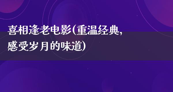 喜相逢老电影(重温经典，感受岁月的味道)