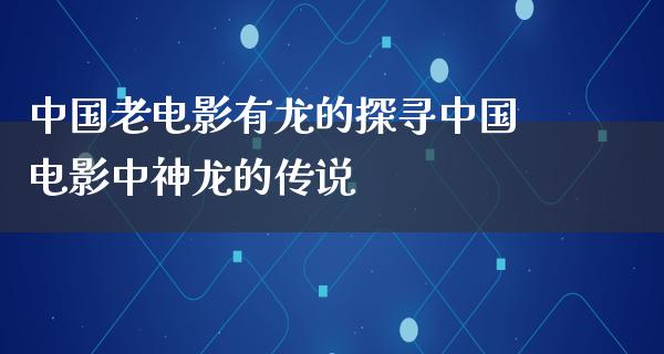 中国老电影有龙的探寻中国电影中神龙的传说