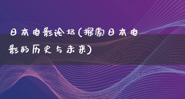 日本电影论坛(探索日本电影的历史与未来)