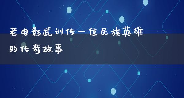 老电影武训传一位民族英雄的传奇故事