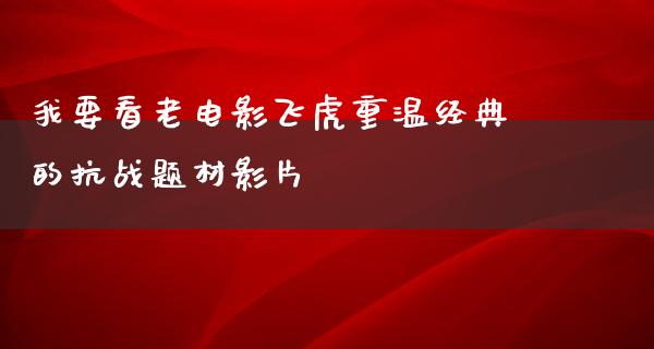 我要看老电影飞虎重温经典的抗战题材影片