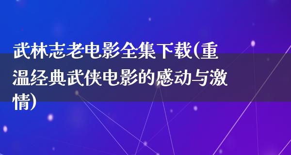 武林志老电影全集下载(重温经典武侠电影的感动与激情)