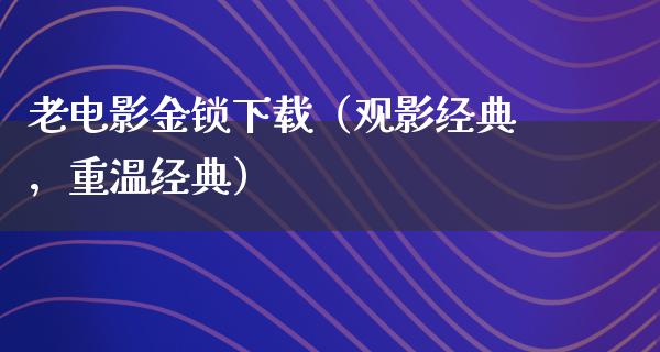 老电影金锁下载（观影经典，重温经典）