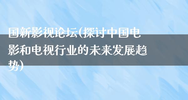 国新影视论坛(探讨中国电影和电视行业的未来发展趋势)