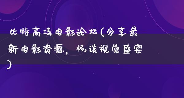 比特高清电影论坛(分享最新电影资源，畅谈视觉盛宴)