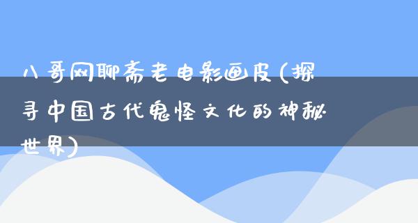 八哥网聊斋老电影画皮(探寻中国古代鬼怪文化的神秘世界)