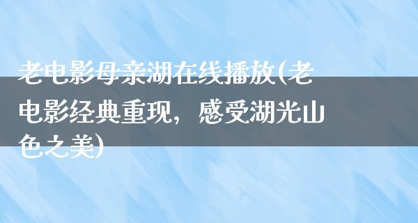 老电影母亲湖在线播放(老电影经典重现，感受湖光山色之美)