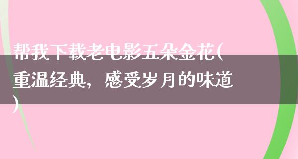 帮我下载老电影五朵金花(重温经典，感受岁月的味道)